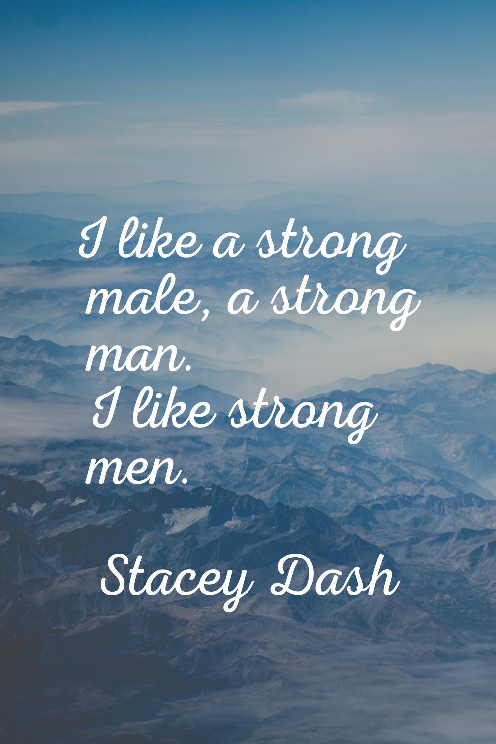 I like a strong male, a strong man. I like strong men.