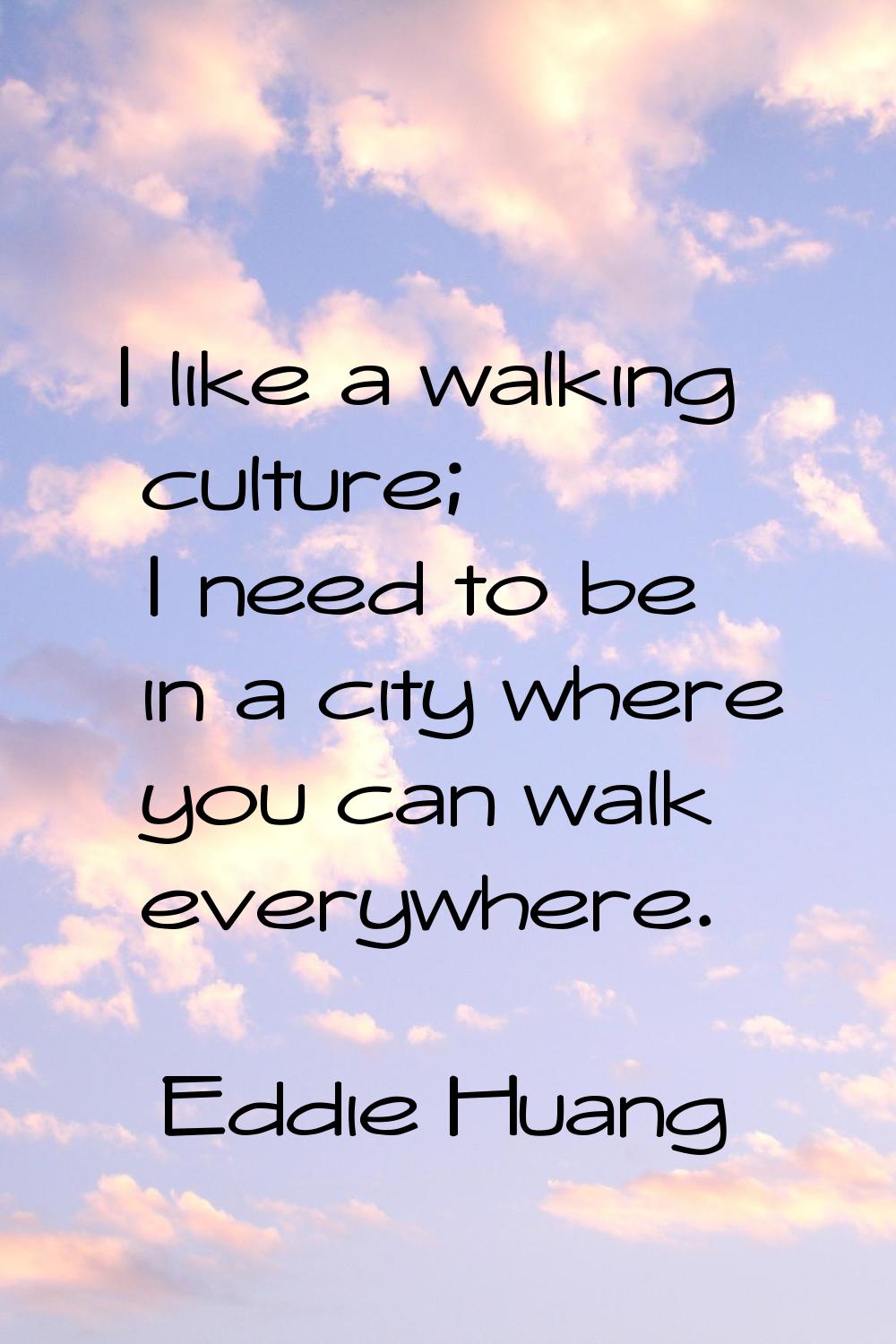 I like a walking culture; I need to be in a city where you can walk everywhere.