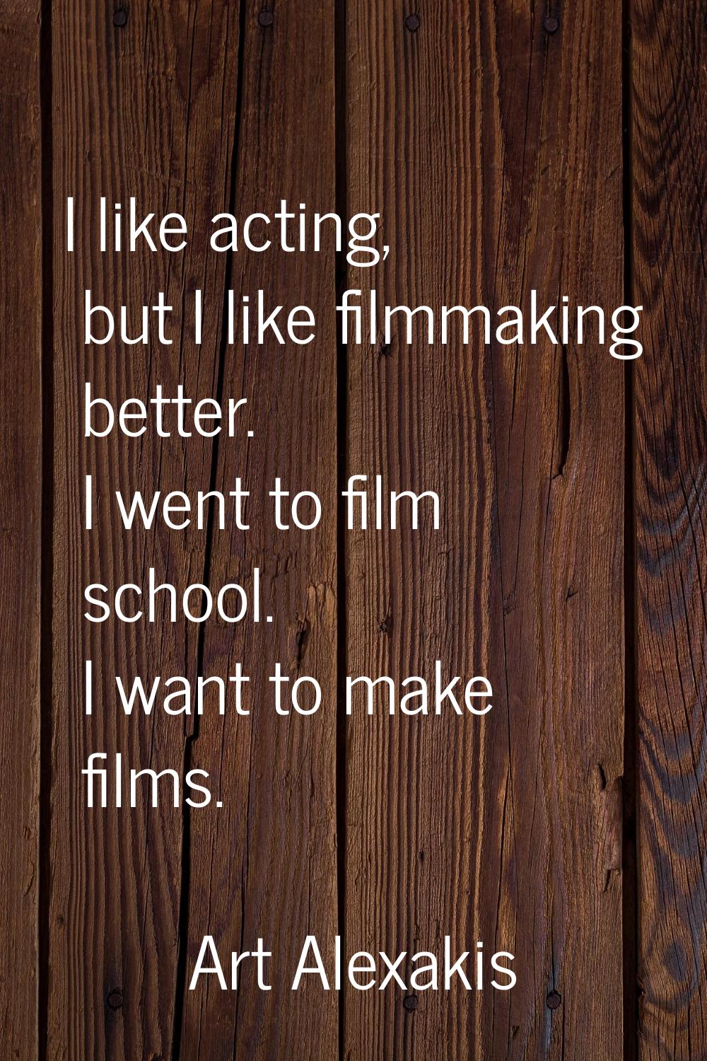 I like acting, but I like filmmaking better. I went to film school. I want to make films.