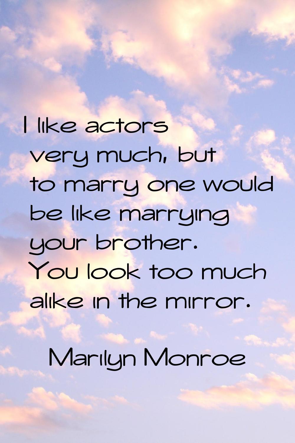 I like actors very much, but to marry one would be like marrying your brother. You look too much al