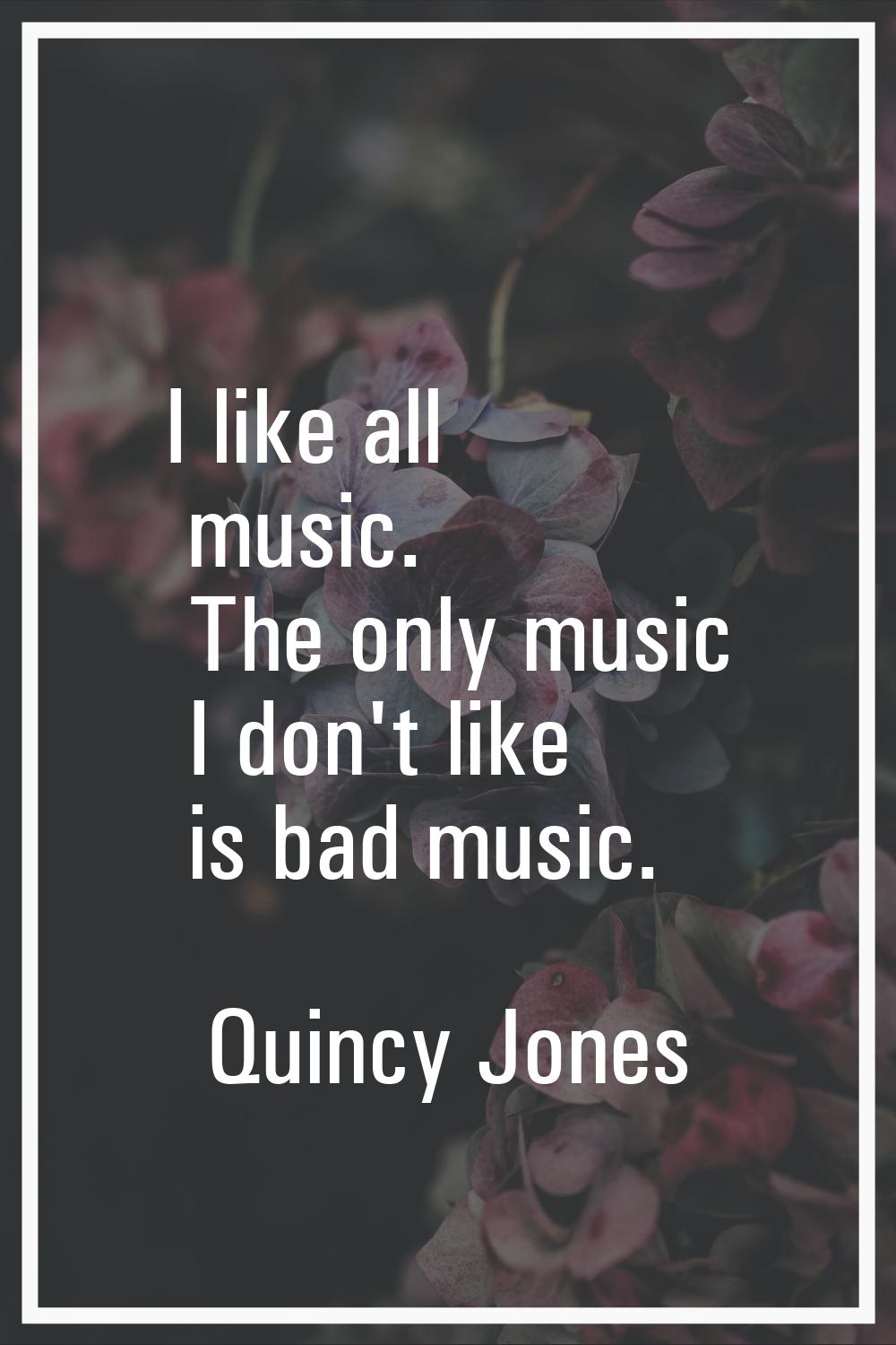 I like all music. The only music I don't like is bad music.