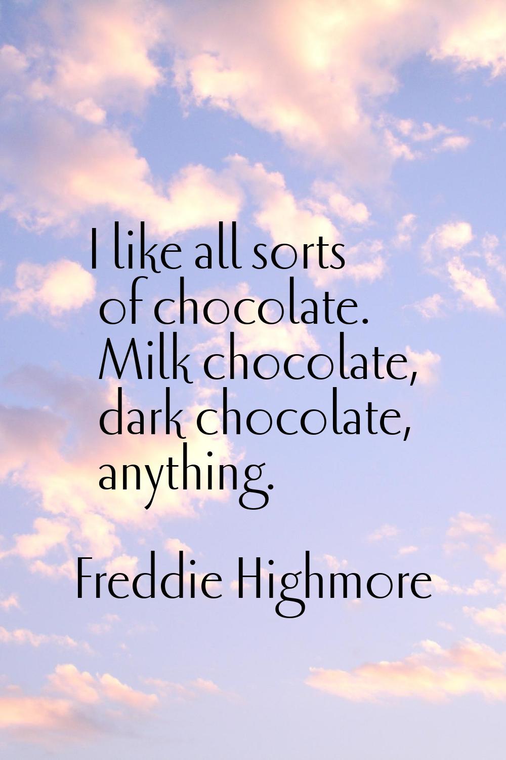 I like all sorts of chocolate. Milk chocolate, dark chocolate, anything.