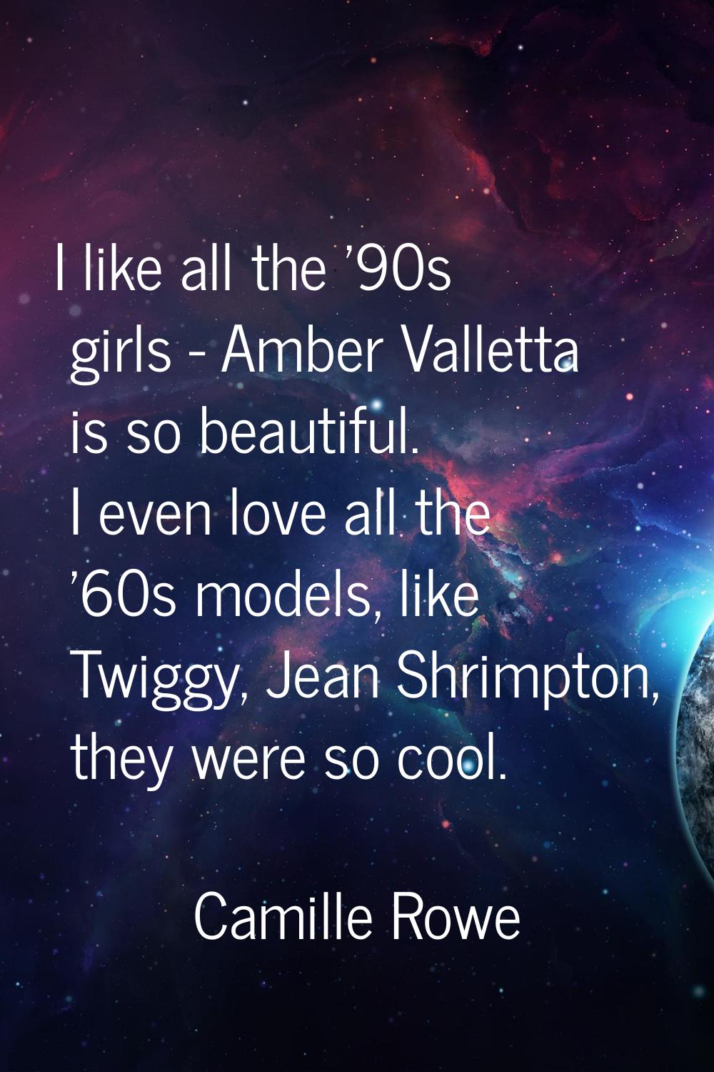 I like all the '90s girls - Amber Valletta is so beautiful. I even love all the '60s models, like T