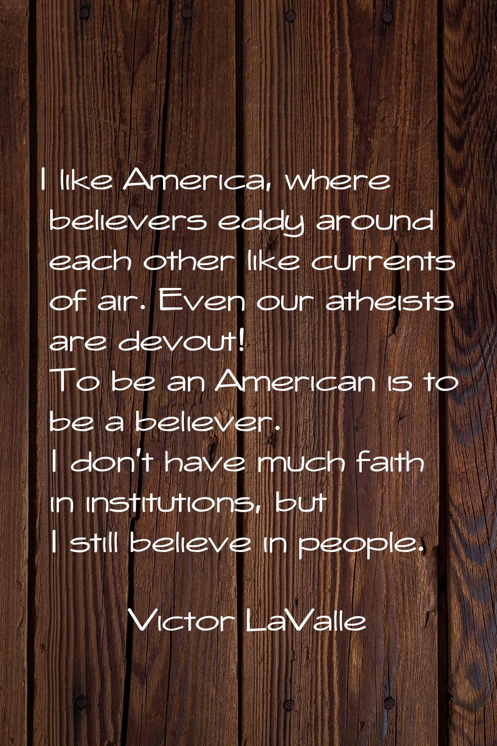 I like America, where believers eddy around each other like currents of air. Even our atheists are 