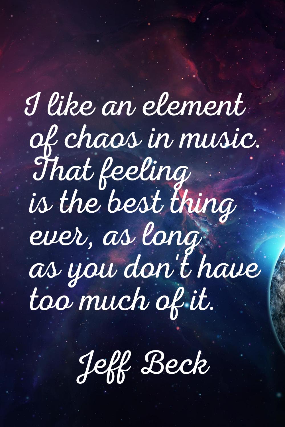 I like an element of chaos in music. That feeling is the best thing ever, as long as you don't have