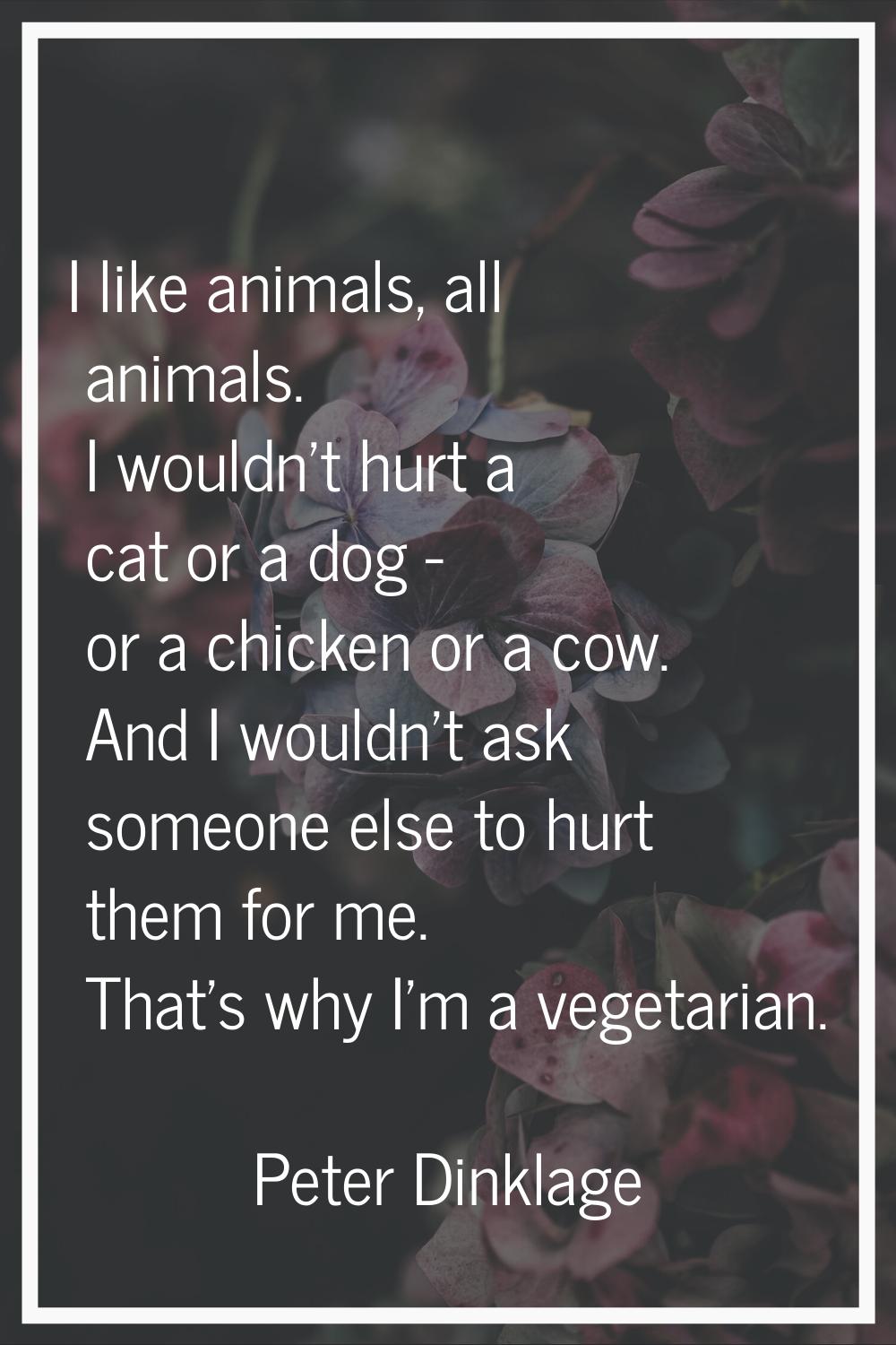 I like animals, all animals. I wouldn't hurt a cat or a dog - or a chicken or a cow. And I wouldn't