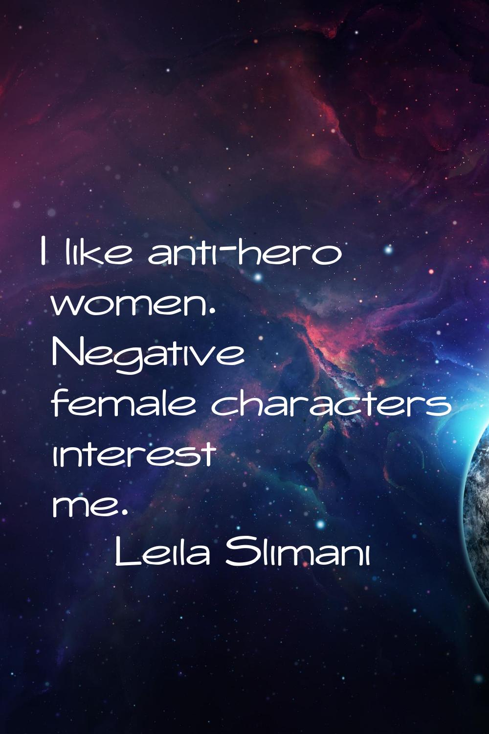 I like anti-hero women. Negative female characters interest me.