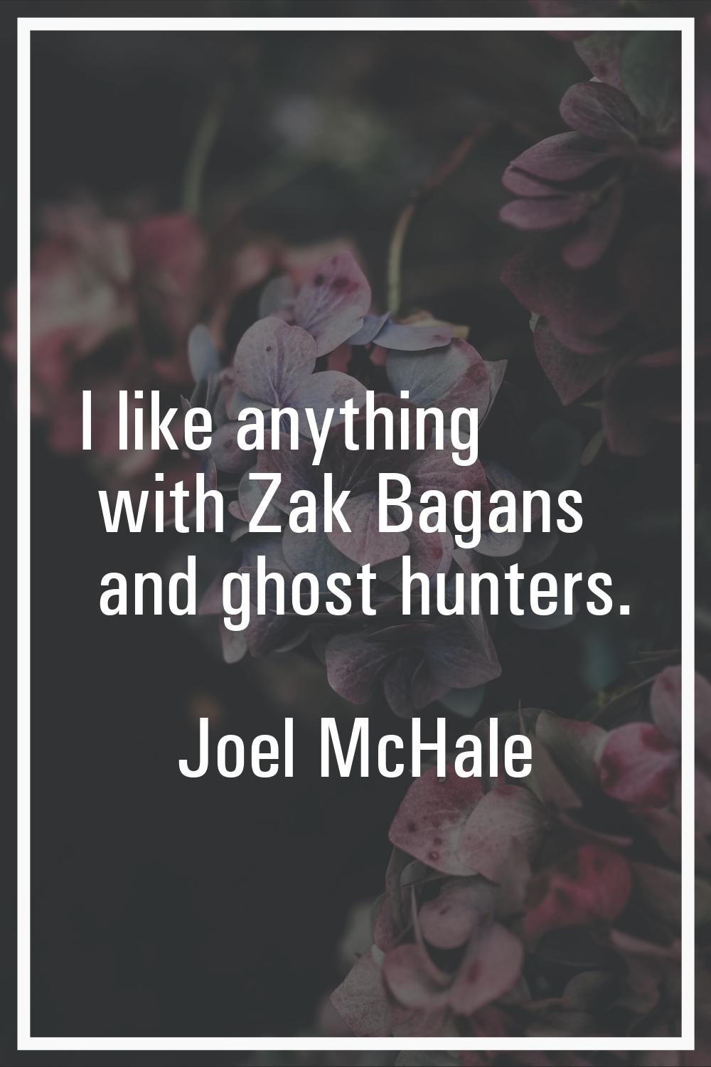 I like anything with Zak Bagans and ghost hunters.