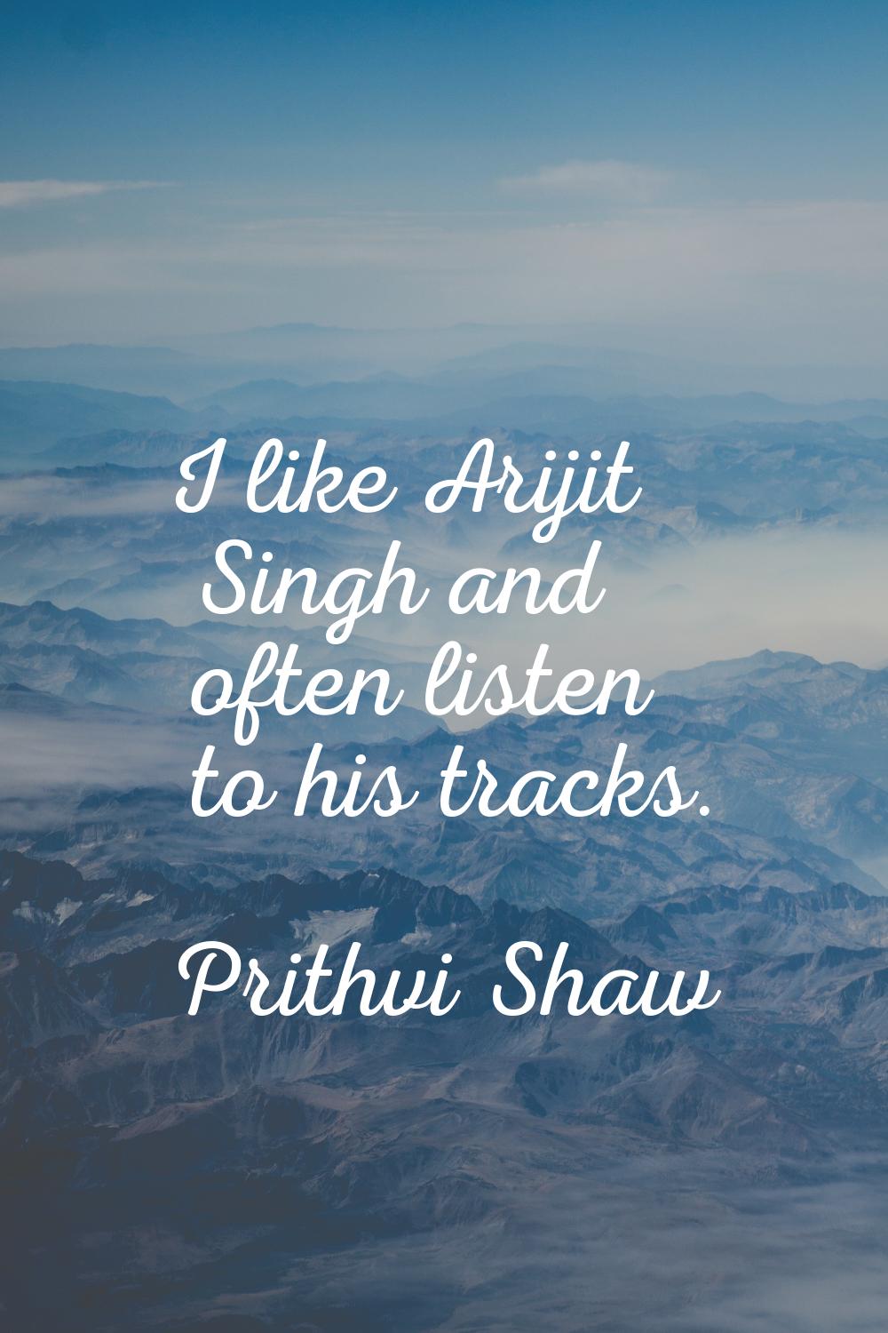I like Arijit Singh and often listen to his tracks.
