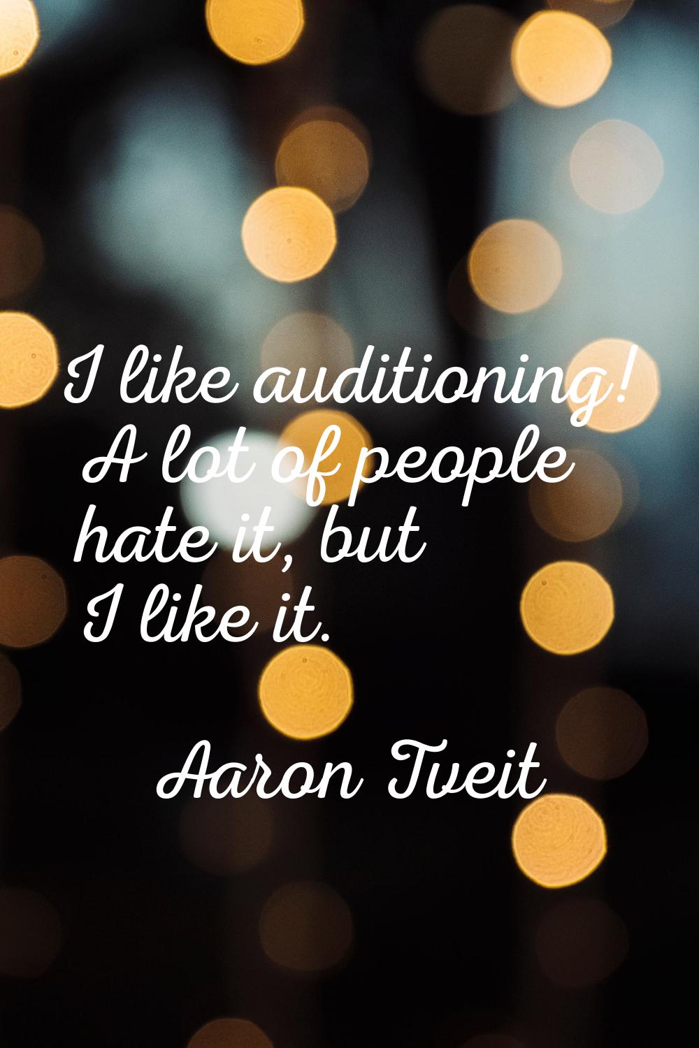 I like auditioning! A lot of people hate it, but I like it.