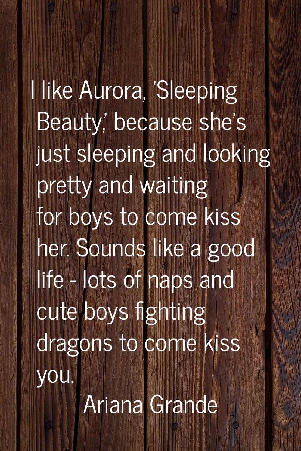I like Aurora, 'Sleeping Beauty,' because she's just sleeping and looking pretty and waiting for bo