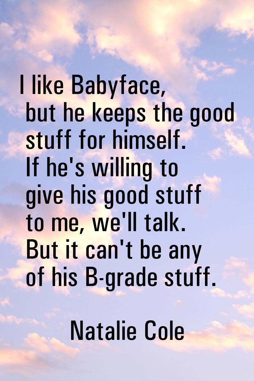 I like Babyface, but he keeps the good stuff for himself. If he's willing to give his good stuff to