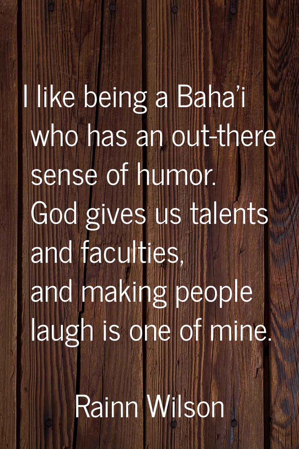 I like being a Baha'i who has an out-there sense of humor. God gives us talents and faculties, and 