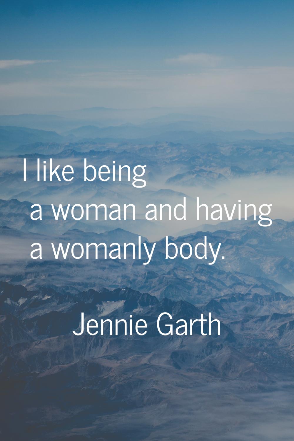 I like being a woman and having a womanly body.