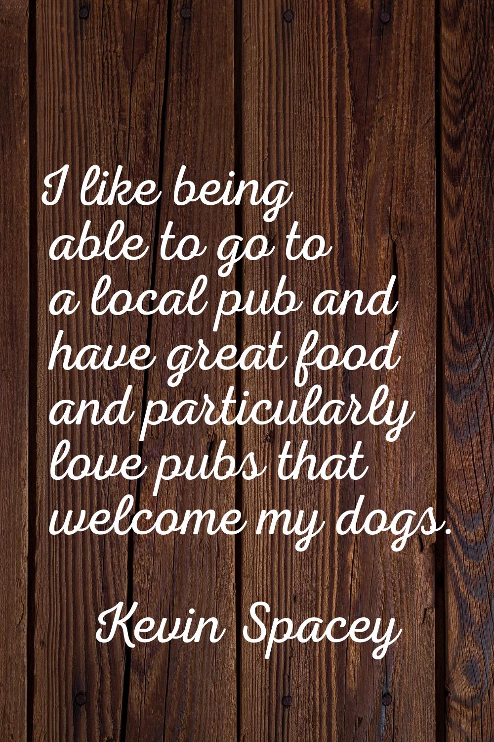 I like being able to go to a local pub and have great food and particularly love pubs that welcome 