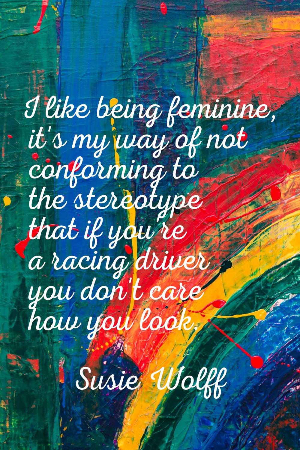 I like being feminine, it's my way of not conforming to the stereotype that if you're a racing driv