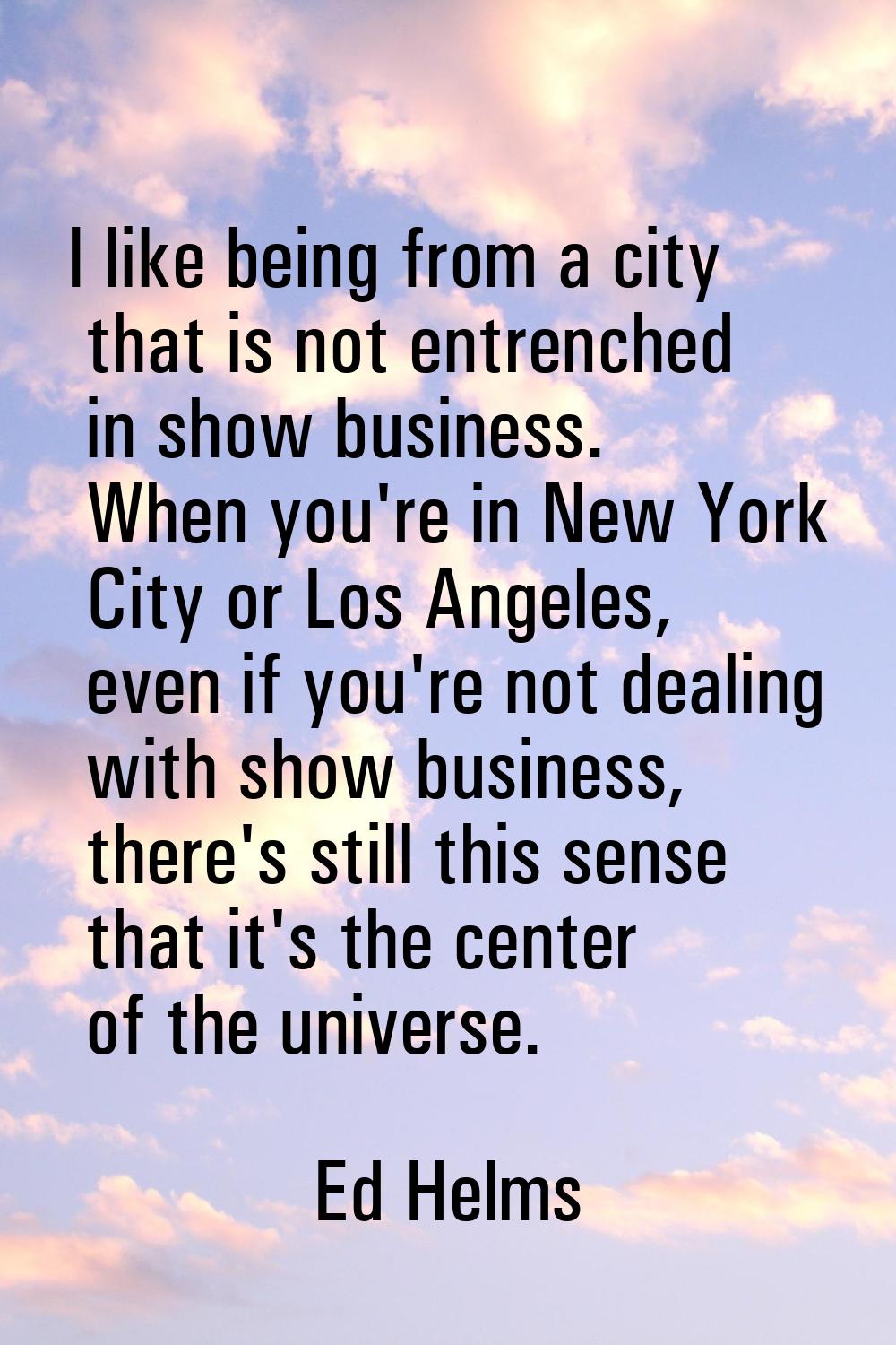 I like being from a city that is not entrenched in show business. When you're in New York City or L