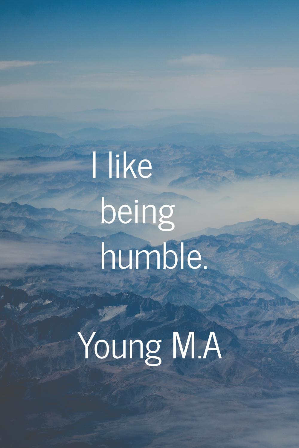 I like being humble.