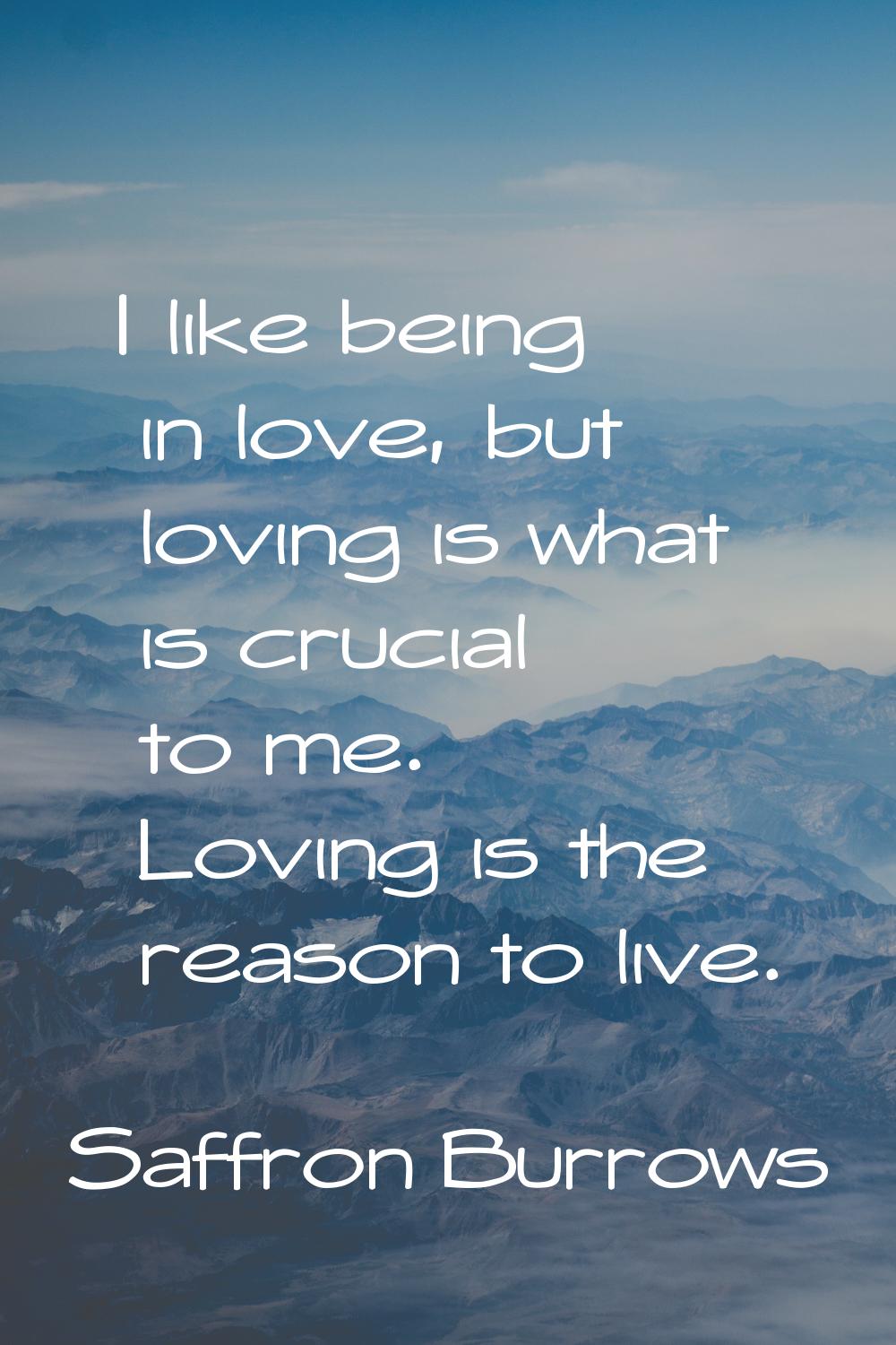 I like being in love, but loving is what is crucial to me. Loving is the reason to live.