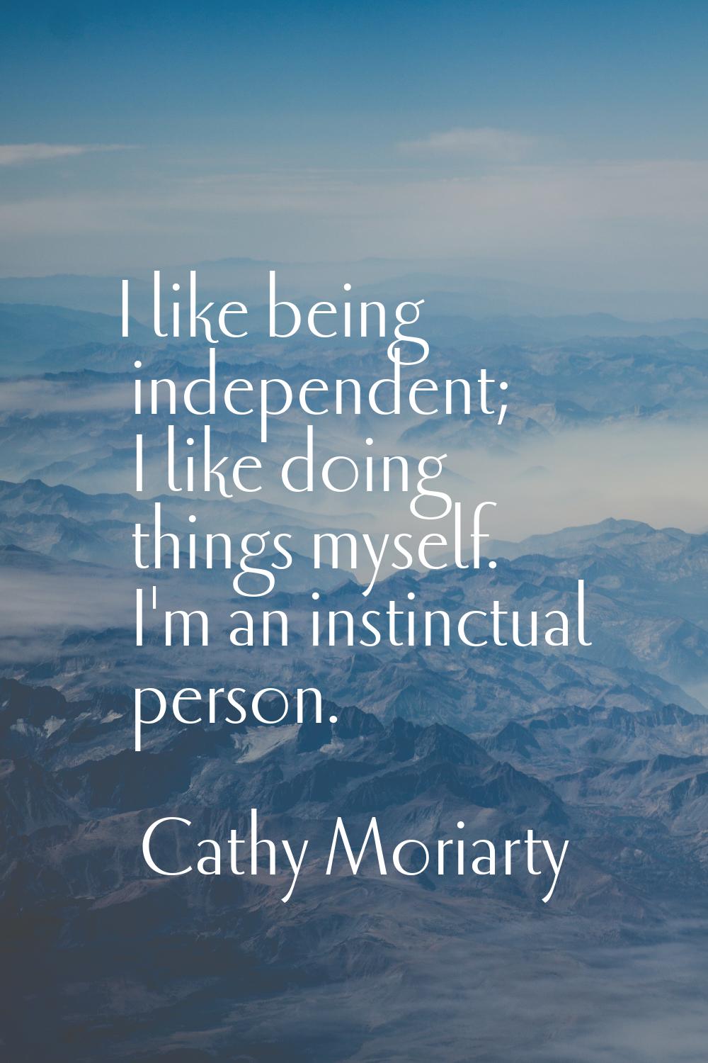 I like being independent; I like doing things myself. I'm an instinctual person.