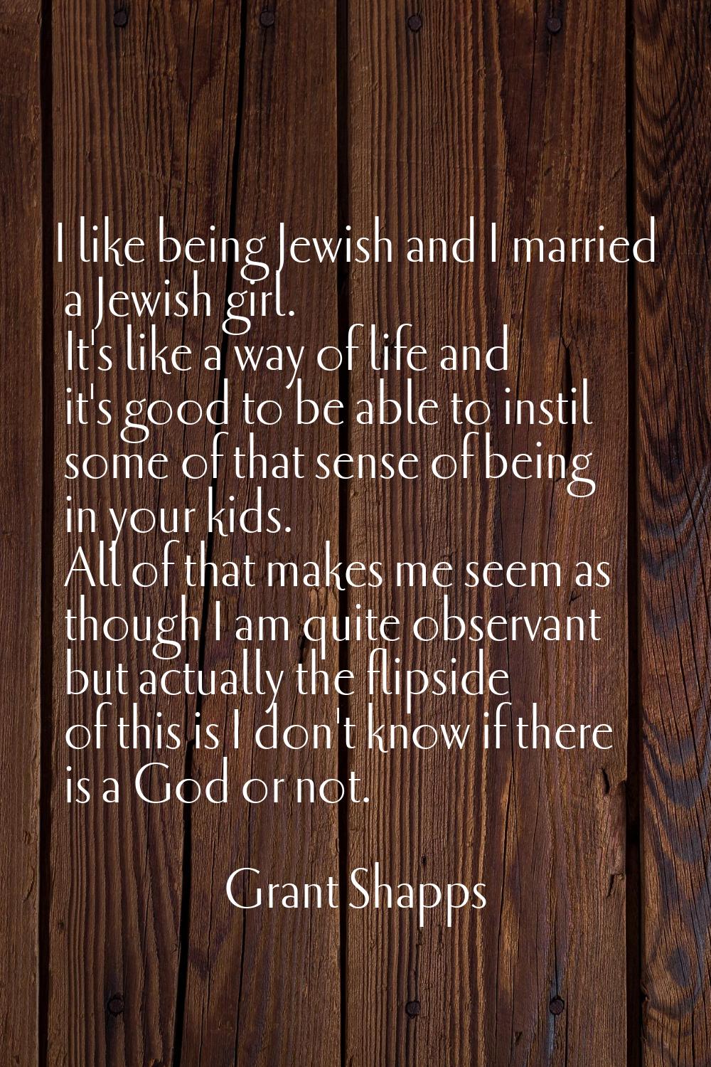 I like being Jewish and I married a Jewish girl. It's like a way of life and it's good to be able t