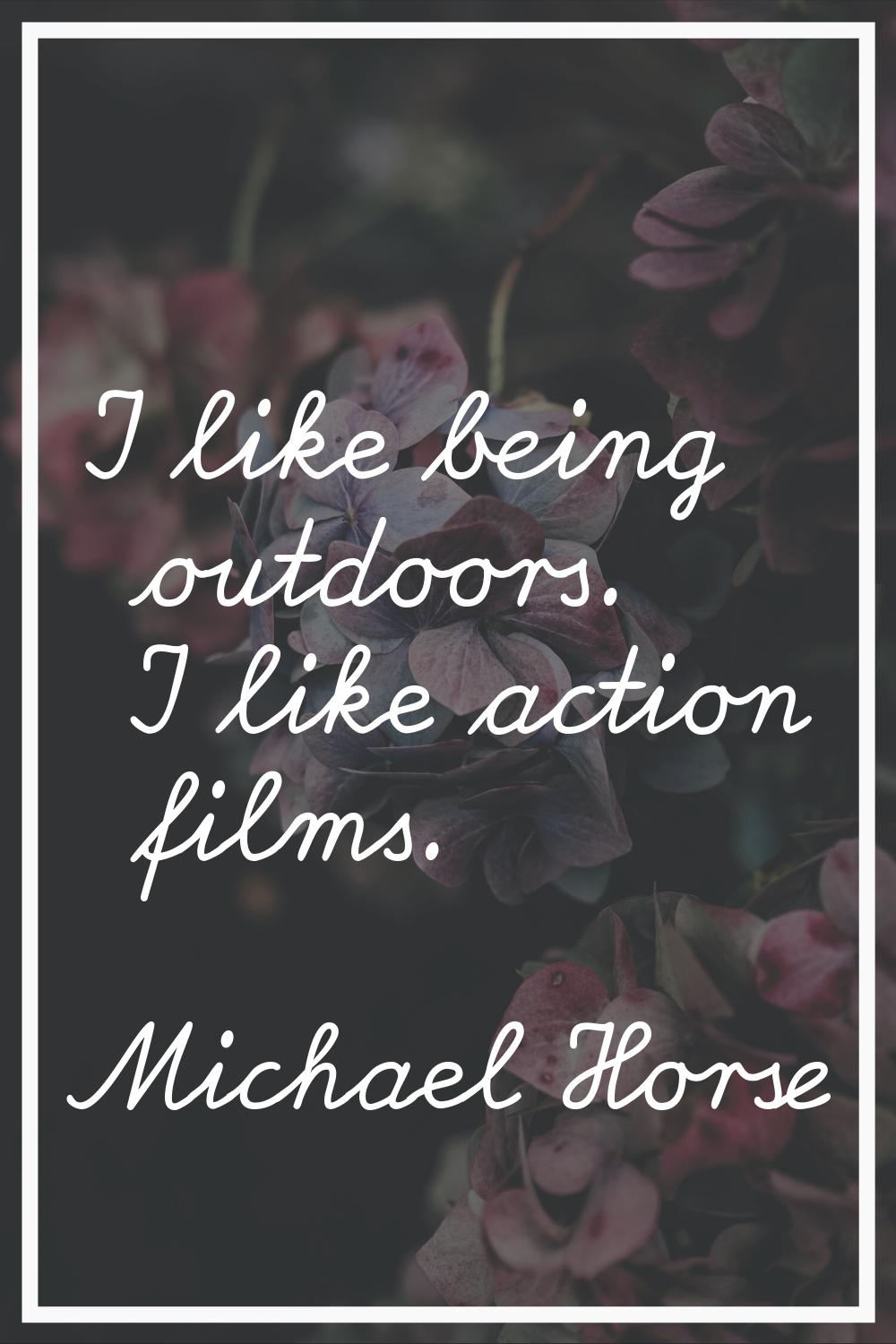 I like being outdoors. I like action films.