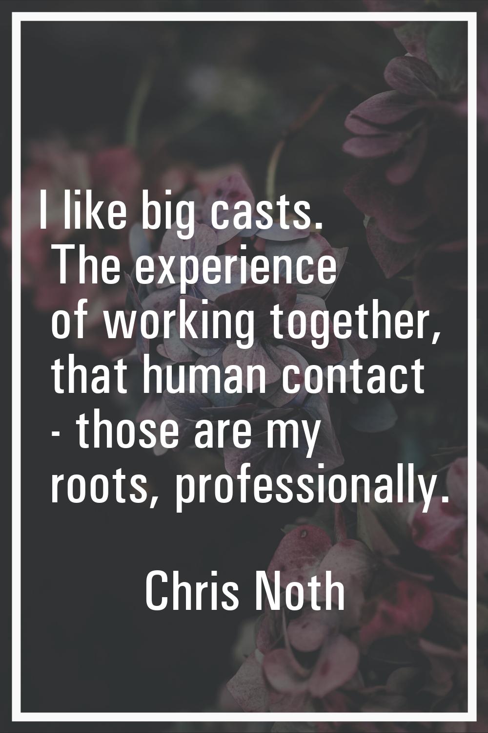 I like big casts. The experience of working together, that human contact - those are my roots, prof