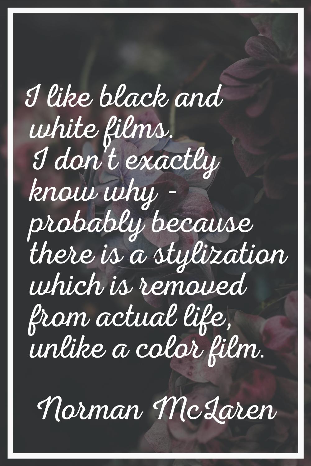 I like black and white films. I don't exactly know why - probably because there is a stylization wh