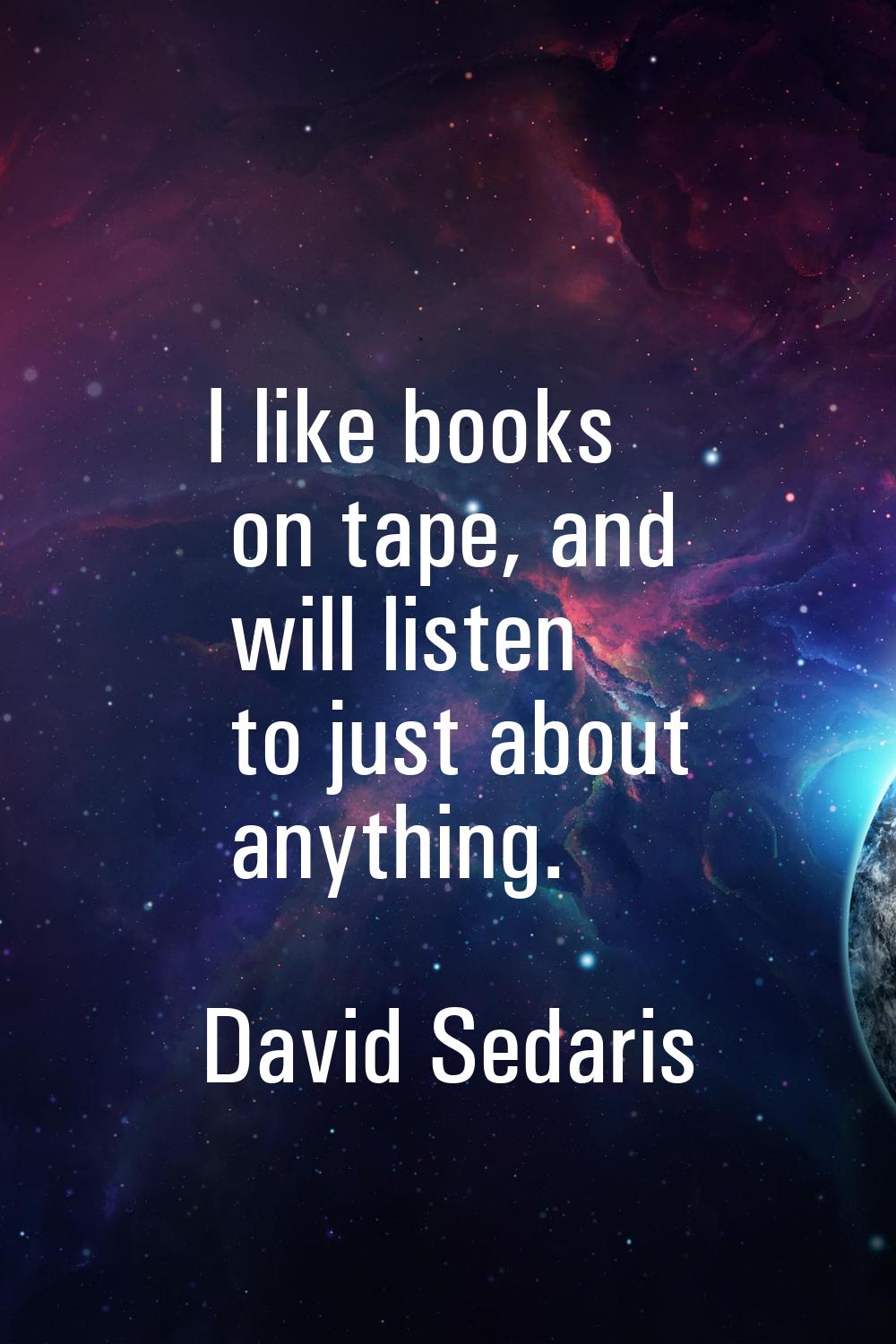 I like books on tape, and will listen to just about anything.