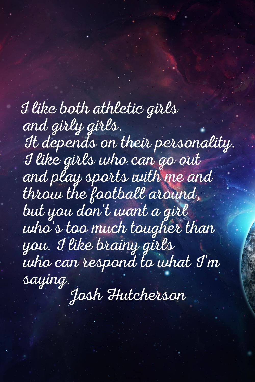 I like both athletic girls and girly girls. It depends on their personality. I like girls who can g