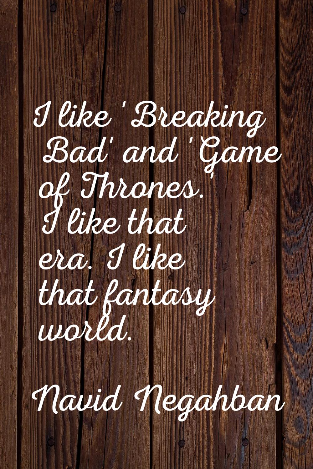 I like 'Breaking Bad' and 'Game of Thrones.' I like that era. I like that fantasy world.