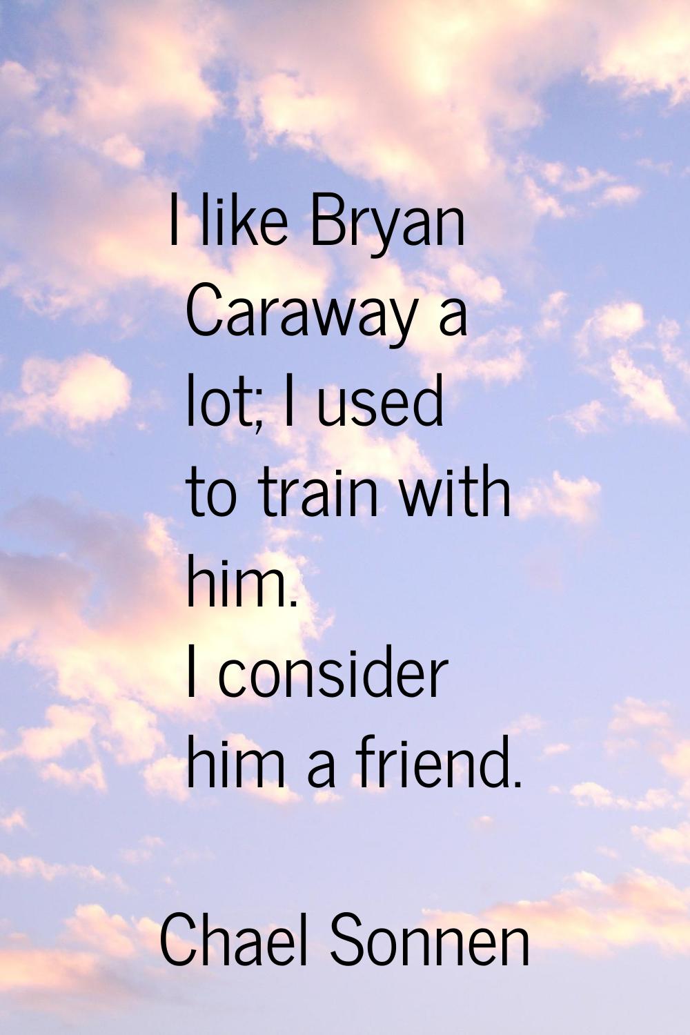 I like Bryan Caraway a lot; I used to train with him. I consider him a friend.
