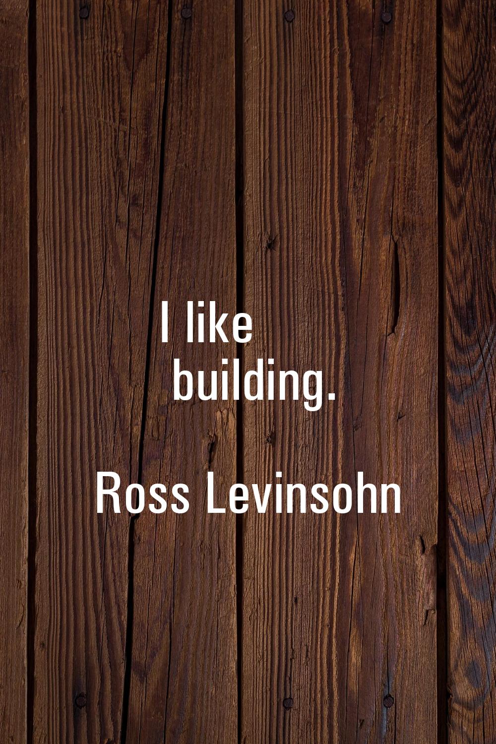 I like building.