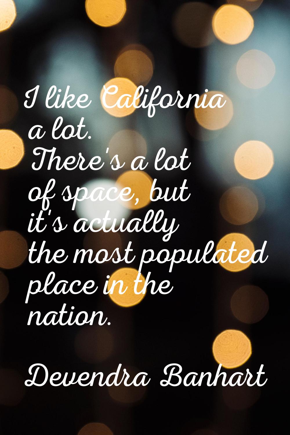 I like California a lot. There's a lot of space, but it's actually the most populated place in the 