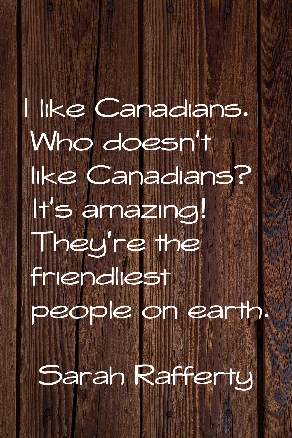 I like Canadians. Who doesn't like Canadians? It's amazing! They're the friendliest people on earth