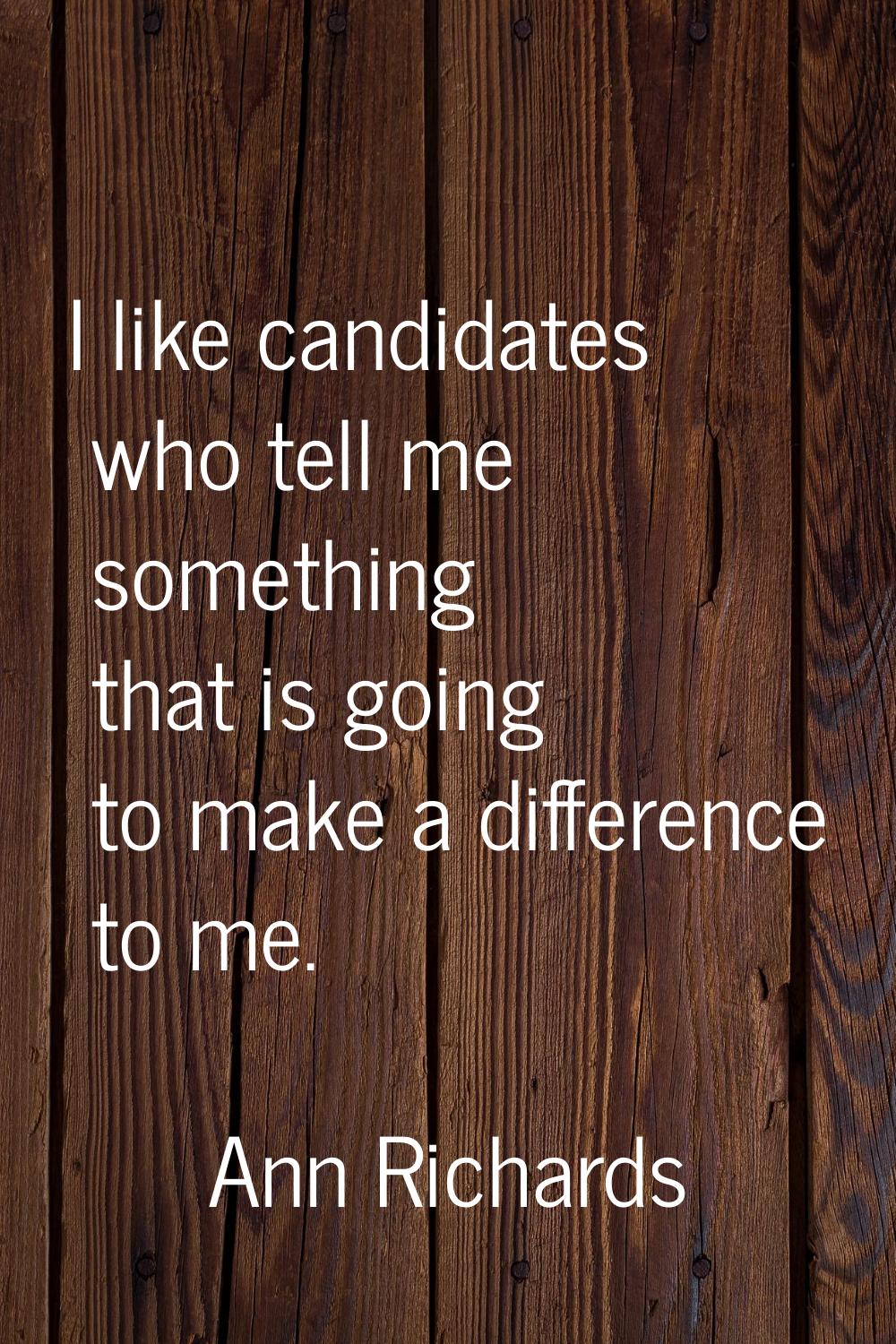 I like candidates who tell me something that is going to make a difference to me.