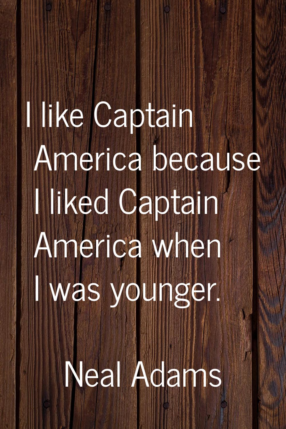 I like Captain America because I liked Captain America when I was younger.