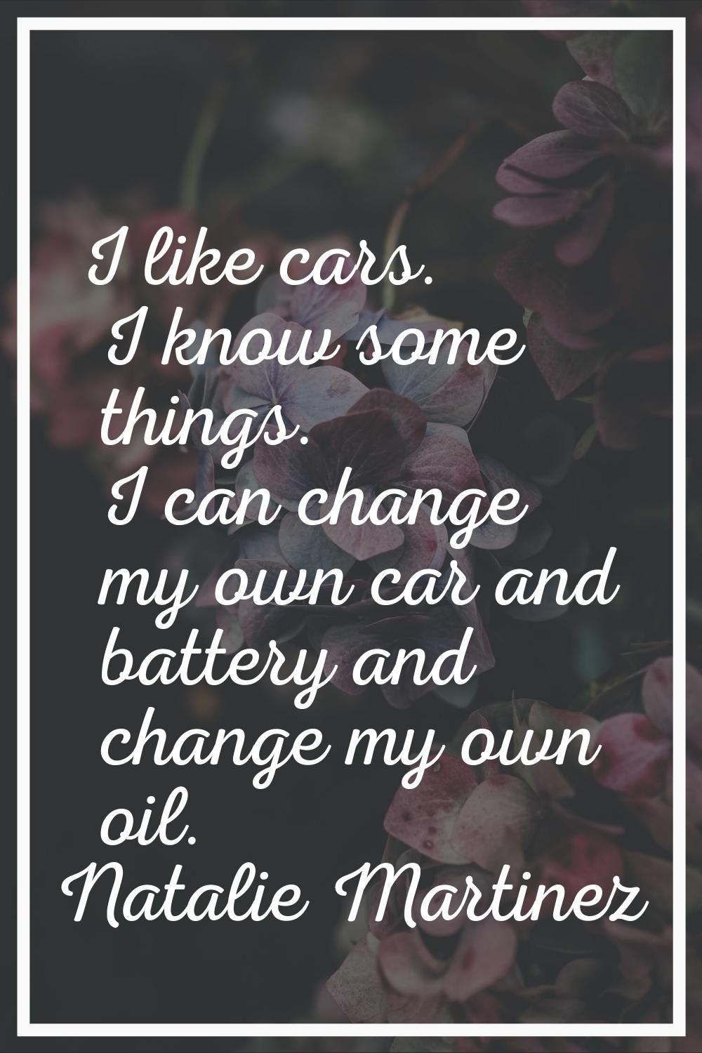 I like cars. I know some things. I can change my own car and battery and change my own oil.