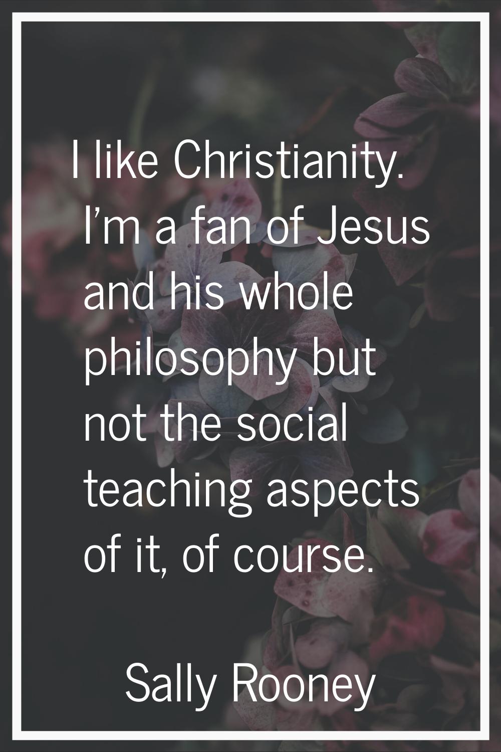 I like Christianity. I'm a fan of Jesus and his whole philosophy but not the social teaching aspect