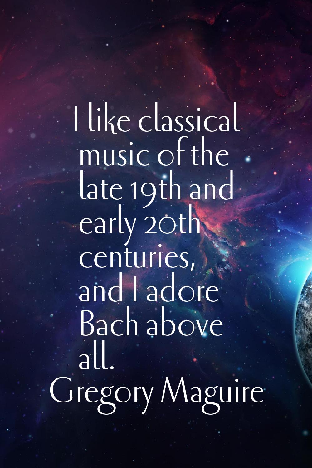 I like classical music of the late 19th and early 20th centuries, and I adore Bach above all.