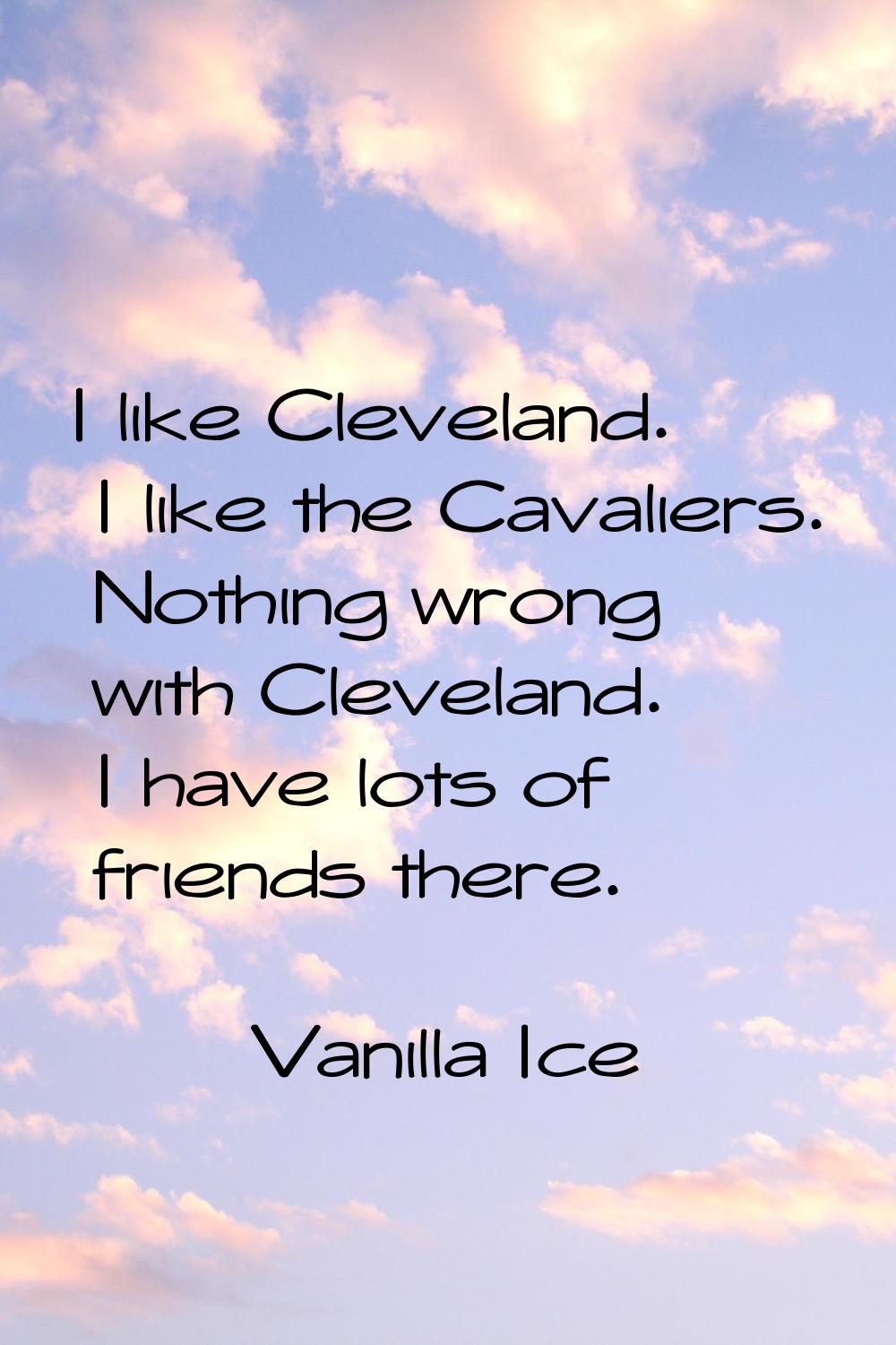 I like Cleveland. I like the Cavaliers. Nothing wrong with Cleveland. I have lots of friends there.
