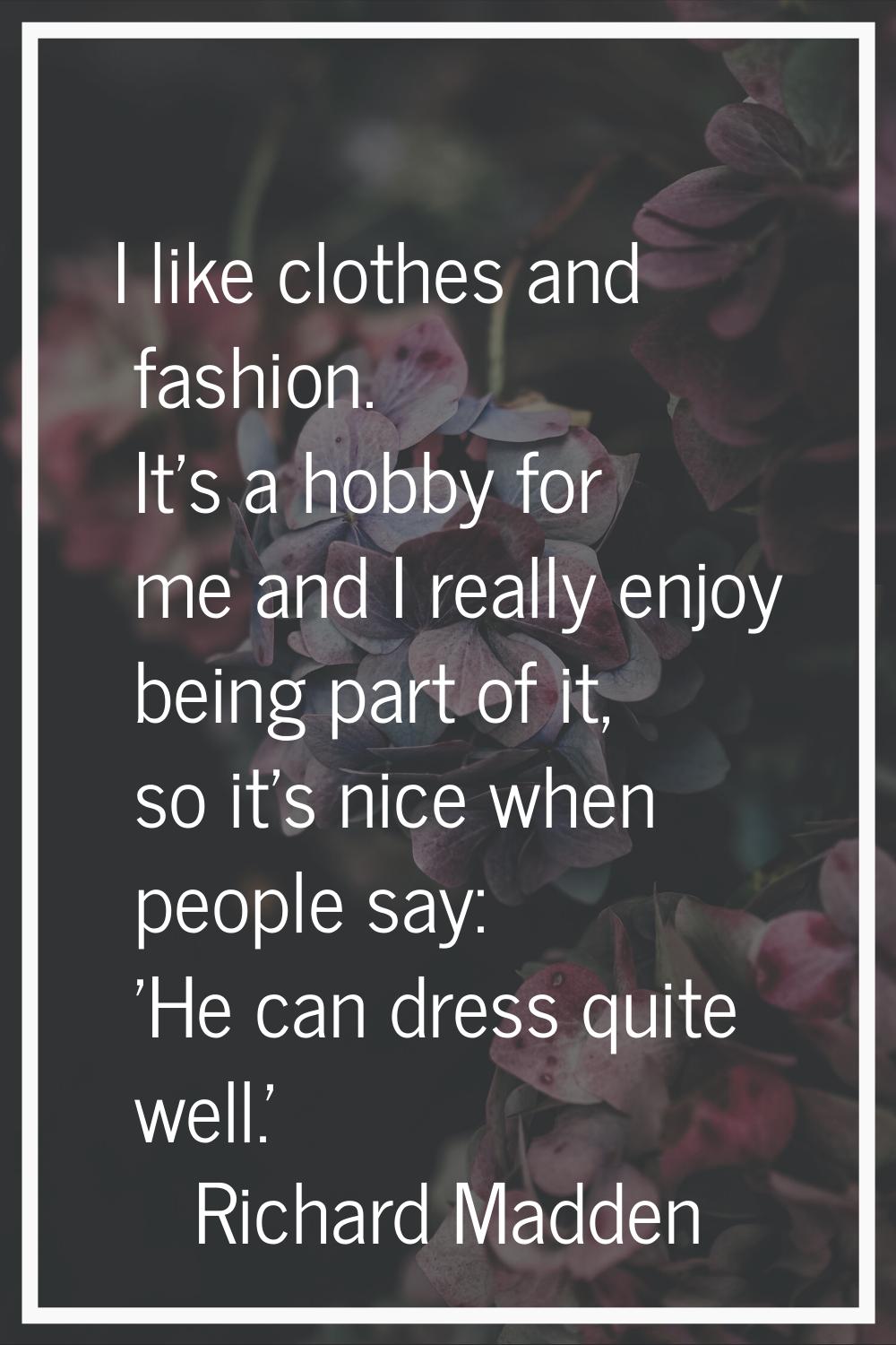I like clothes and fashion. It's a hobby for me and I really enjoy being part of it, so it's nice w