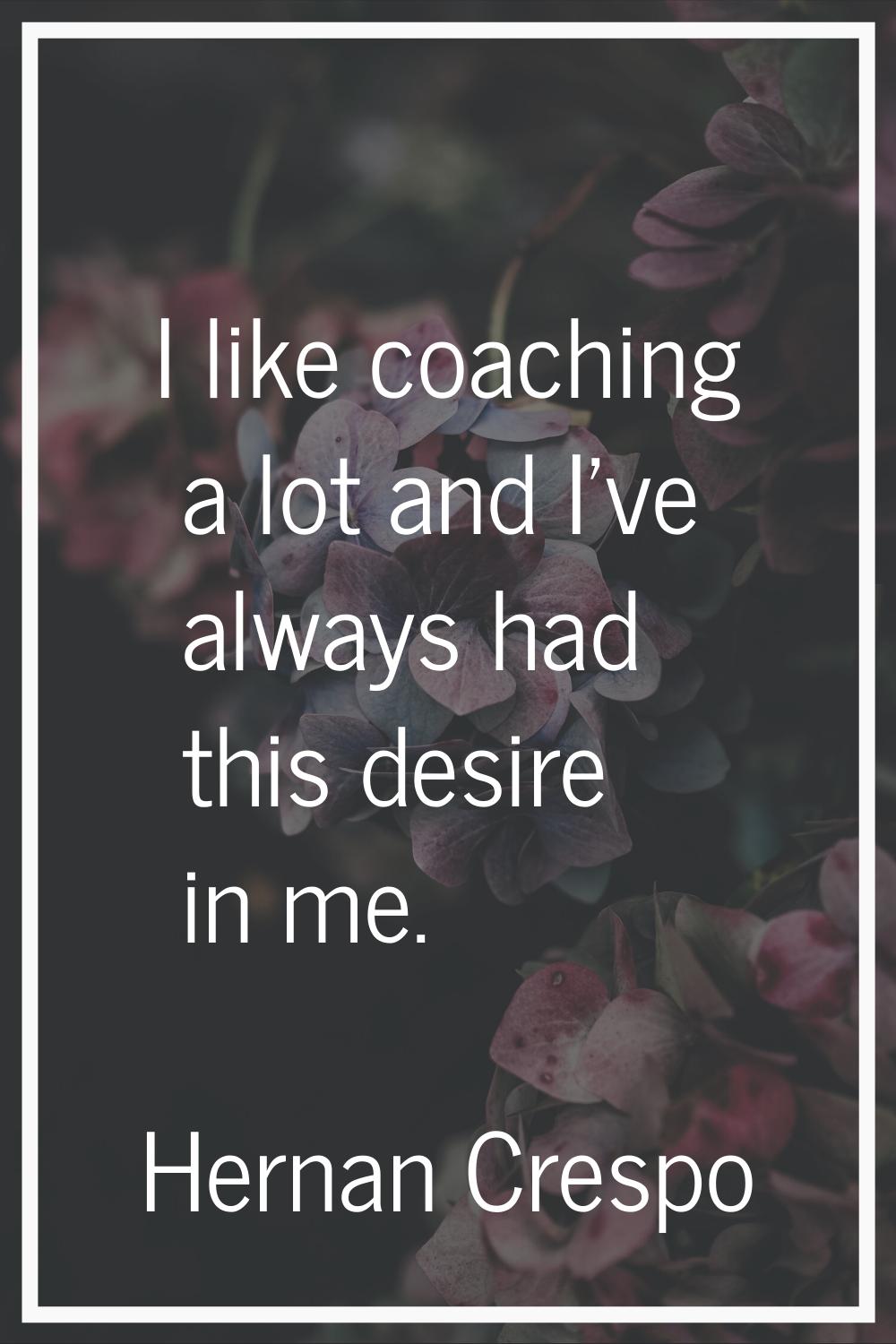I like coaching a lot and I've always had this desire in me.