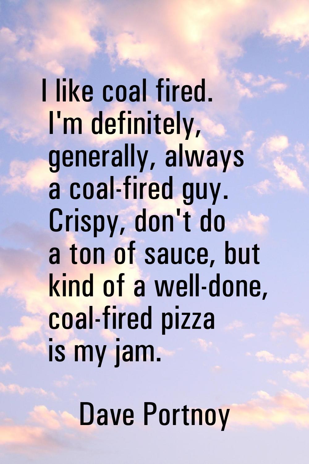 I like coal fired. I'm definitely, generally, always a coal-fired guy. Crispy, don't do a ton of sa