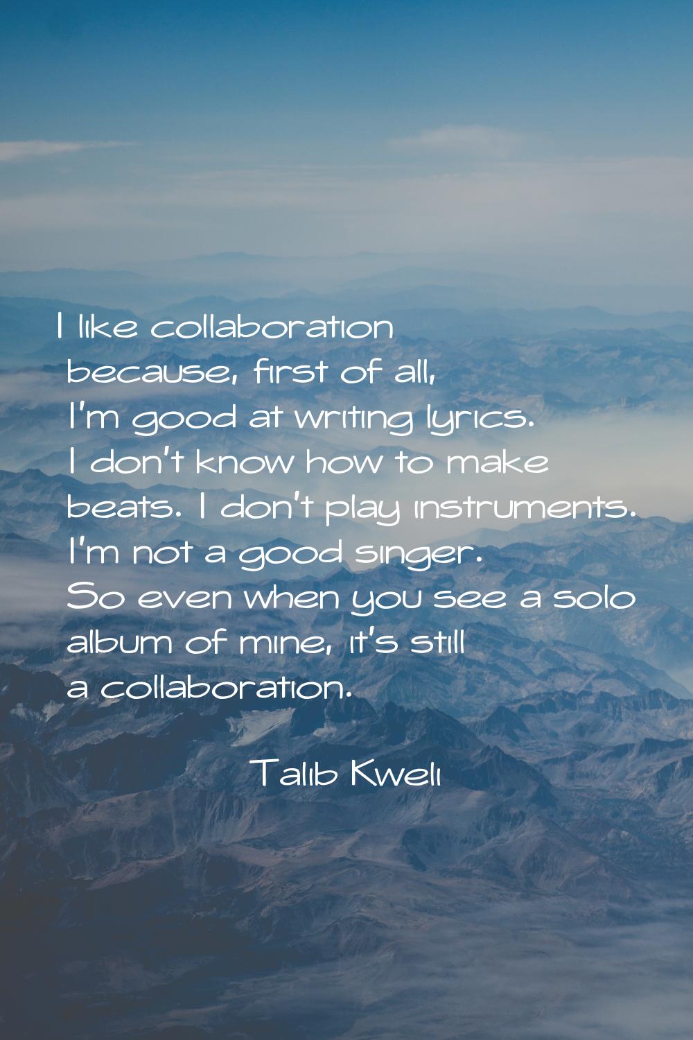 I like collaboration because, first of all, I'm good at writing lyrics. I don't know how to make be
