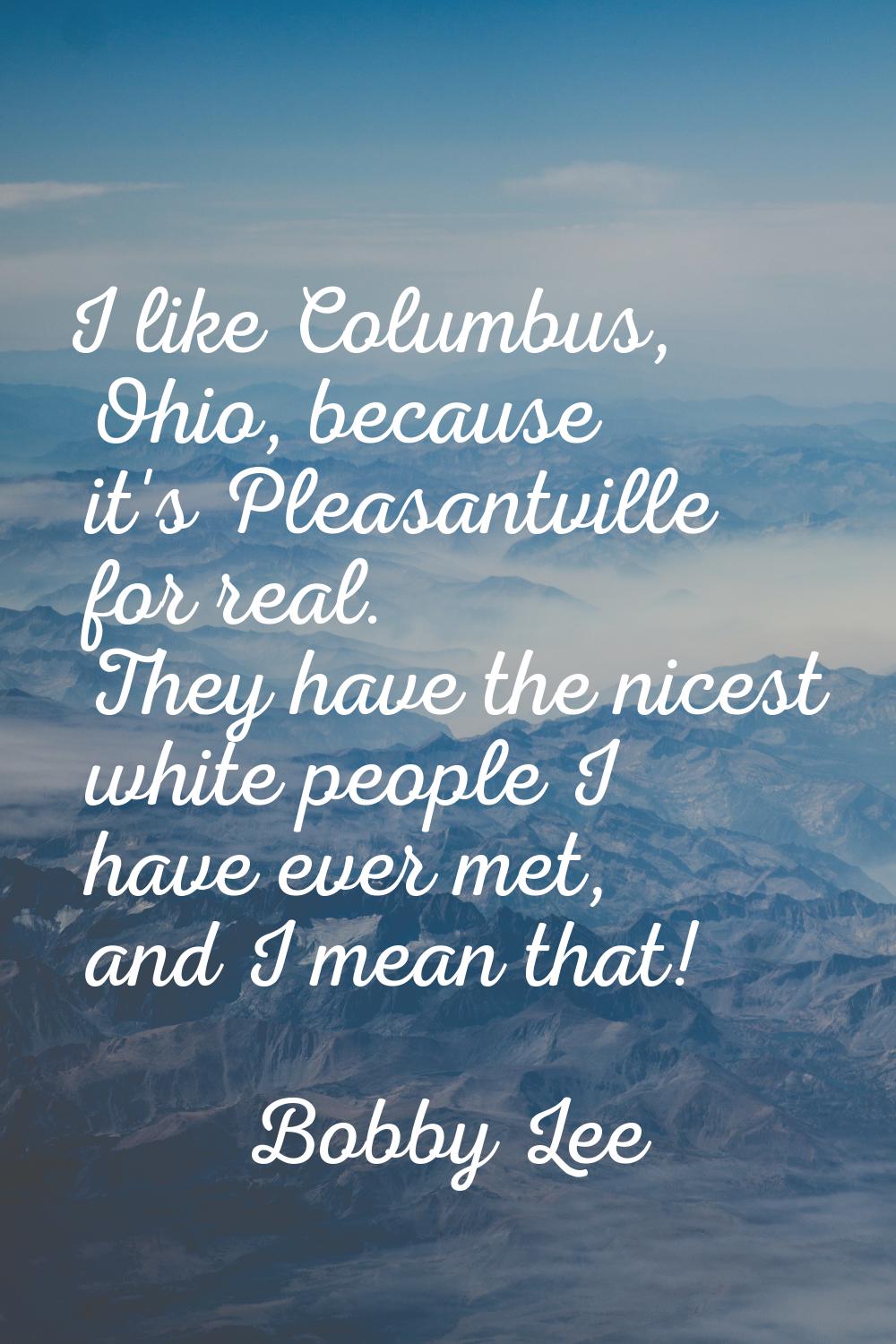 I like Columbus, Ohio, because it's Pleasantville for real. They have the nicest white people I hav