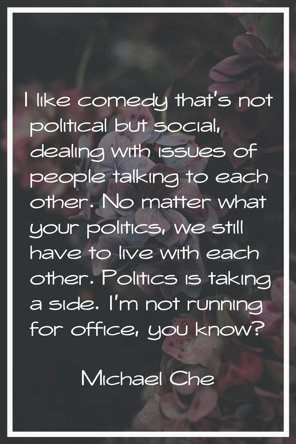 I like comedy that's not political but social, dealing with issues of people talking to each other.