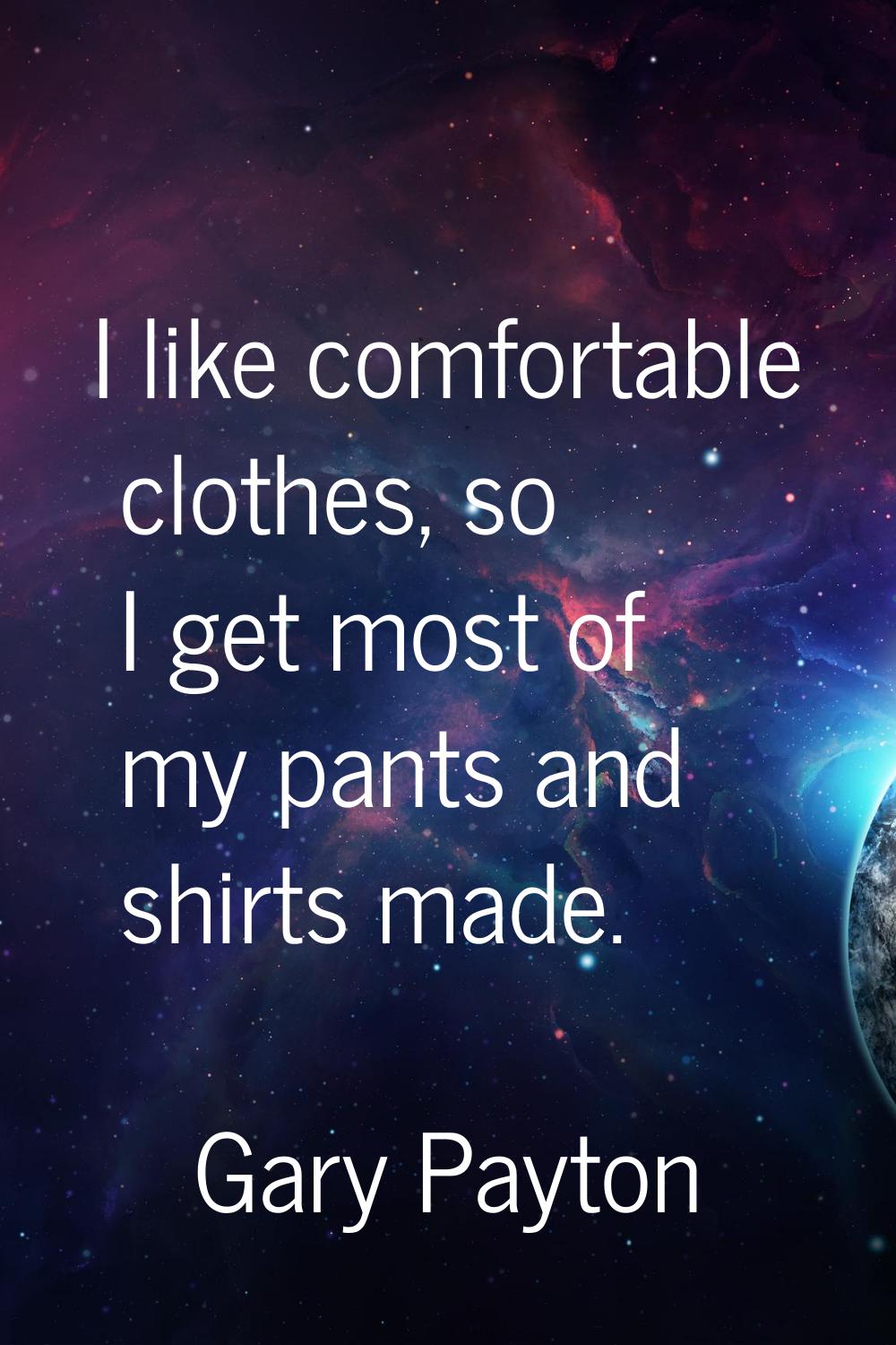 I like comfortable clothes, so I get most of my pants and shirts made.