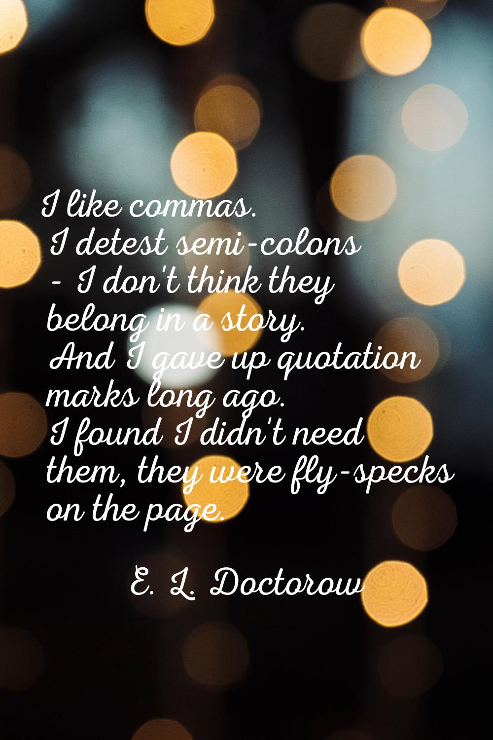 I like commas. I detest semi-colons - I don't think they belong in a story. And I gave up quotation