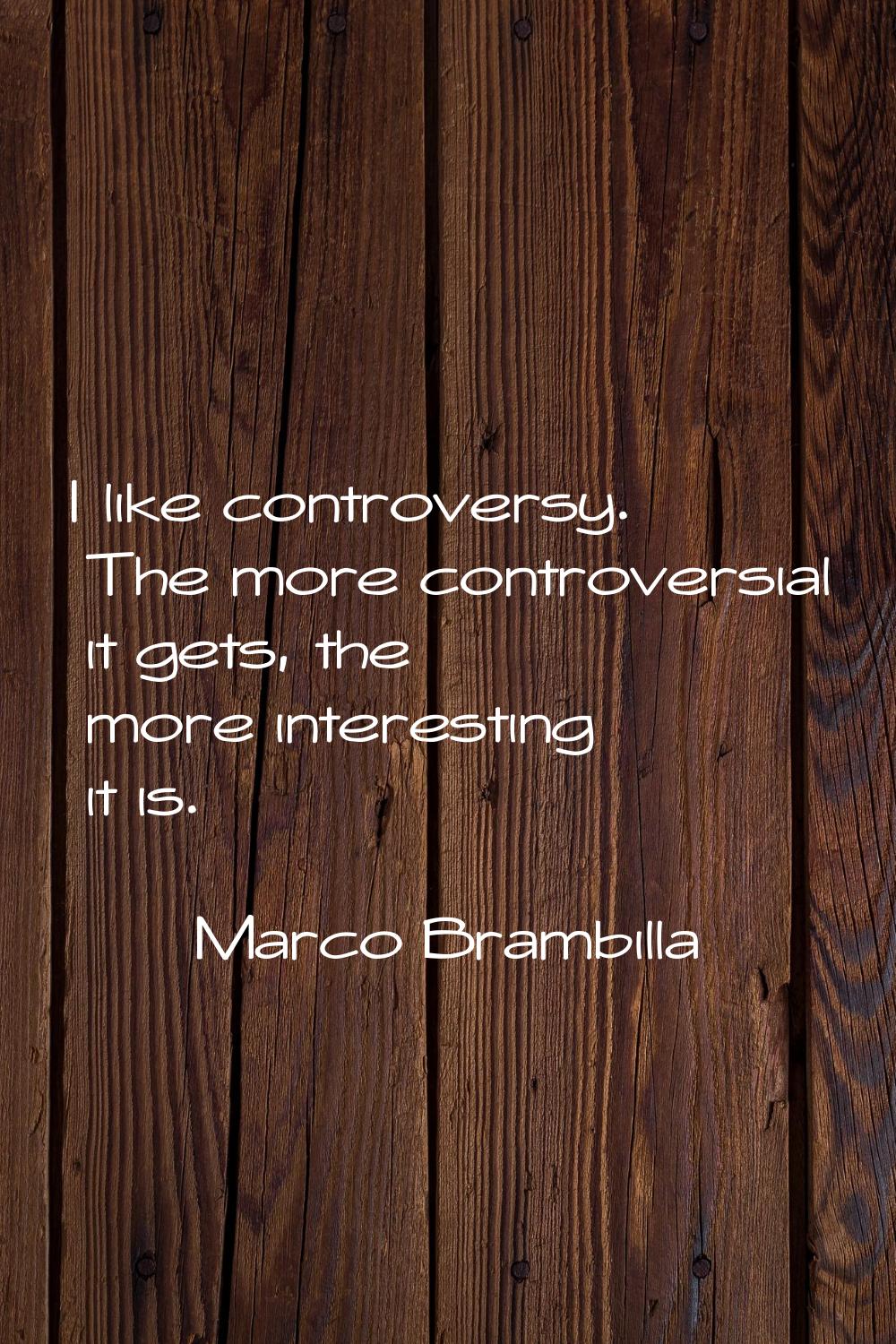 I like controversy. The more controversial it gets, the more interesting it is.